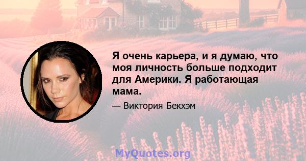 Я очень карьера, и я думаю, что моя личность больше подходит для Америки. Я работающая мама.