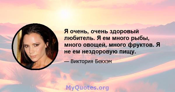 Я очень, очень здоровый любитель. Я ем много рыбы, много овощей, много фруктов. Я не ем нездоровую пищу.