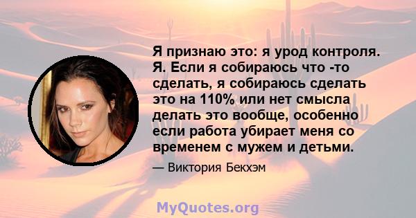 Я признаю это: я урод контроля. Я. Если я собираюсь что -то сделать, я собираюсь сделать это на 110% или нет смысла делать это вообще, особенно если работа убирает меня со временем с мужем и детьми.