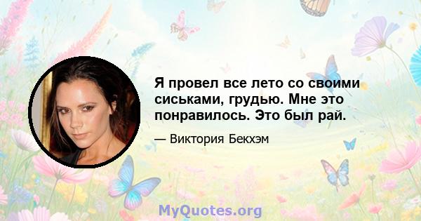 Я провел все лето со своими сиськами, грудью. Мне это понравилось. Это был рай.