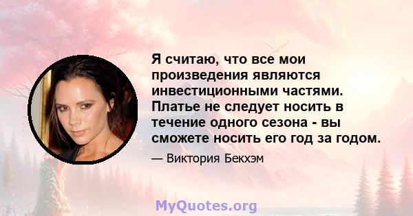 Я считаю, что все мои произведения являются инвестиционными частями. Платье не следует носить в течение одного сезона - вы сможете носить его год за годом.