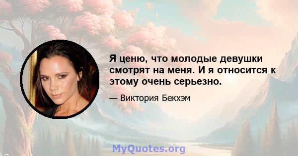 Я ценю, что молодые девушки смотрят на меня. И я относится к этому очень серьезно.