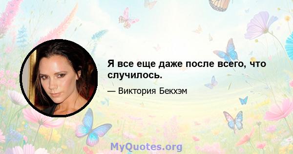 Я все еще даже после всего, что случилось.