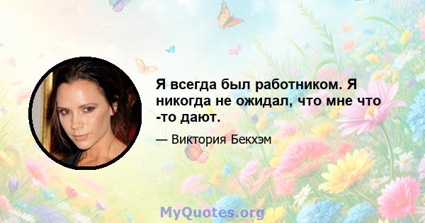 Я всегда был работником. Я никогда не ожидал, что мне что -то дают.