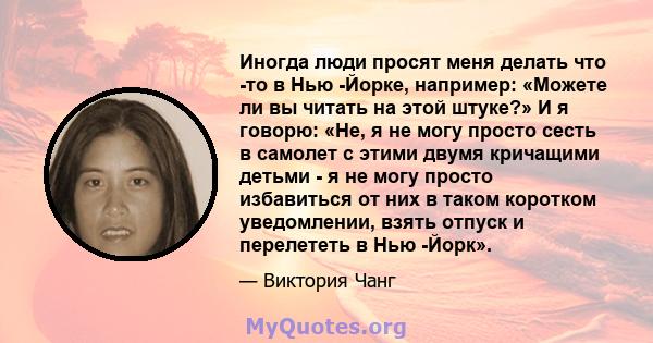 Иногда люди просят меня делать что -то в Нью -Йорке, например: «Можете ли вы читать на этой штуке?» И я говорю: «Не, я не могу просто сесть в самолет с этими двумя кричащими детьми - я не могу просто избавиться от них в 