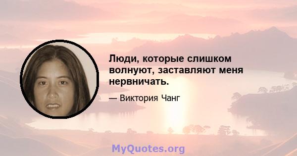 Люди, которые слишком волнуют, заставляют меня нервничать.