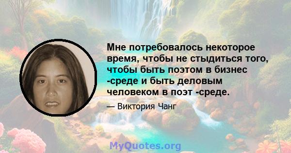 Мне потребовалось некоторое время, чтобы не стыдиться того, чтобы быть поэтом в бизнес -среде и быть деловым человеком в поэт -среде.