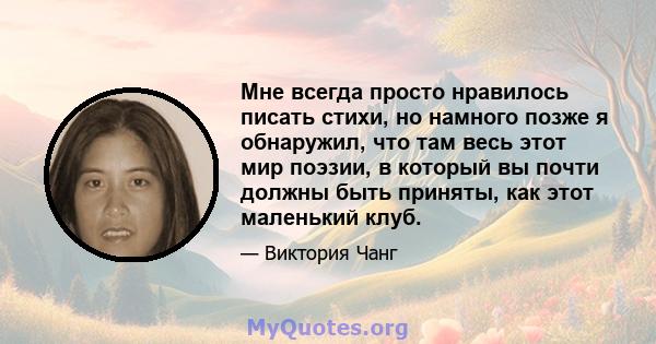 Мне всегда просто нравилось писать стихи, но намного позже я обнаружил, что там весь этот мир поэзии, в который вы почти должны быть приняты, как этот маленький клуб.