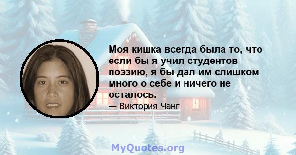 Моя кишка всегда была то, что если бы я учил студентов поэзию, я бы дал им слишком много о себе и ничего не осталось.