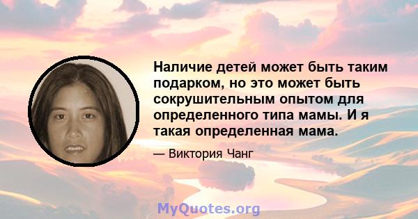 Наличие детей может быть таким подарком, но это может быть сокрушительным опытом для определенного типа мамы. И я такая определенная мама.