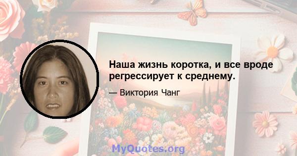 Наша жизнь коротка, и все вроде регрессирует к среднему.