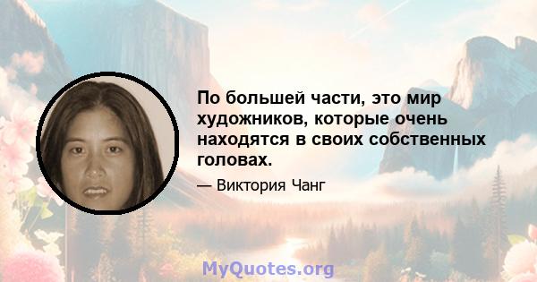 По большей части, это мир художников, которые очень находятся в своих собственных головах.