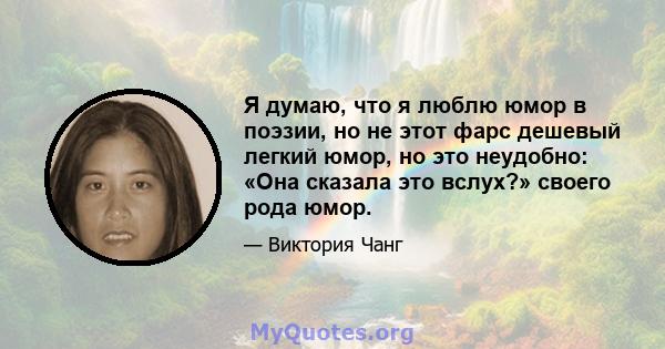 Я думаю, что я люблю юмор в поэзии, но не этот фарс дешевый легкий юмор, но это неудобно: «Она сказала это вслух?» своего рода юмор.