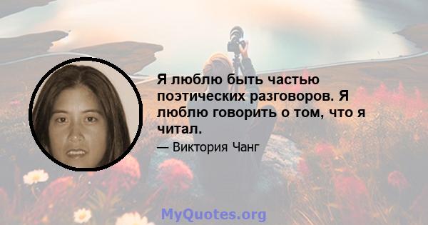 Я люблю быть частью поэтических разговоров. Я люблю говорить о том, что я читал.