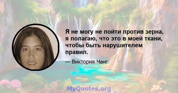 Я не могу не пойти против зерна, я полагаю, что это в моей ткани, чтобы быть нарушителем правил.