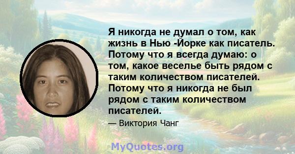 Я никогда не думал о том, как жизнь в Нью -Йорке как писатель. Потому что я всегда думаю: о том, какое веселье быть рядом с таким количеством писателей. Потому что я никогда не был рядом с таким количеством писателей.