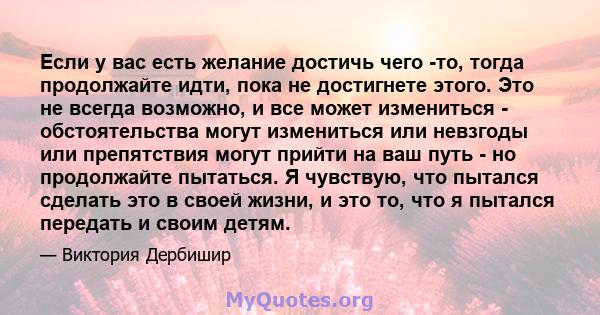 Если у вас есть желание достичь чего -то, тогда продолжайте идти, пока не достигнете этого. Это не всегда возможно, и все может измениться - обстоятельства могут измениться или невзгоды или препятствия могут прийти на