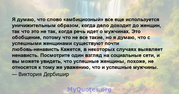 Я думаю, что слово «амбициозный» все еще используется уничижительным образом, когда дело доходит до женщин, так что это не так, когда речь идет о мужчинах. Это обобщение, потому что не все такие, но я думаю, что с