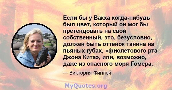 Если бы у Вакха когда-нибудь был цвет, который он мог бы претендовать на свой собственный, это, безусловно, должен быть оттенок танина на пьяных губах, «фиолетового рта Джона Кита», или, возможно, даже из опасного моря