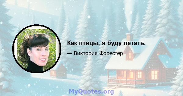 Как птицы, я буду летать.