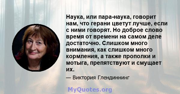 Наука, или пара-наука, говорит нам, что герани цветут лучше, если с ними говорят. Но доброе слово время от времени на самом деле достаточно. Слишком много внимания, как слишком много кормления, а также прополки и