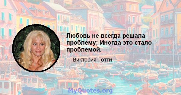 Любовь не всегда решала проблему; Иногда это стало проблемой.