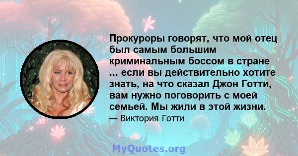 Прокуроры говорят, что мой отец был самым большим криминальным боссом в стране ... если вы действительно хотите знать, на что сказал Джон Готти, вам нужно поговорить с моей семьей. Мы жили в этой жизни.