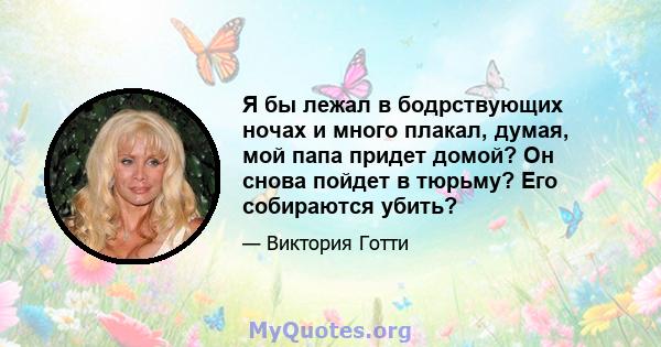 Я бы лежал в бодрствующих ночах и много плакал, думая, мой папа придет домой? Он снова пойдет в тюрьму? Его собираются убить?