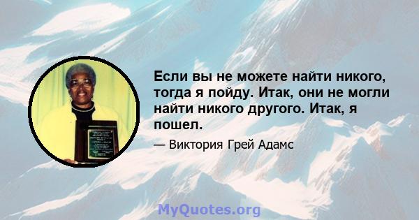 Если вы не можете найти никого, тогда я пойду. Итак, они не могли найти никого другого. Итак, я пошел.