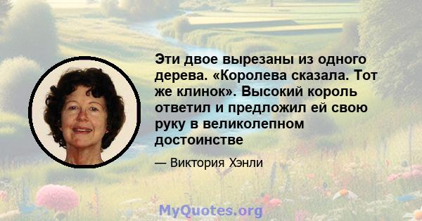 Эти двое вырезаны из одного дерева. «Королева сказала. Тот же клинок». Высокий король ответил и предложил ей свою руку в великолепном достоинстве