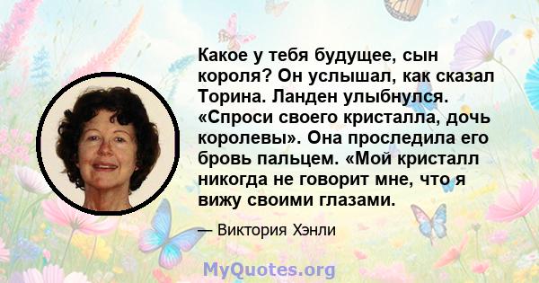 Какое у тебя будущее, сын короля? Он услышал, как сказал Торина. Ланден улыбнулся. «Спроси своего кристалла, дочь королевы». Она проследила его бровь пальцем. «Мой кристалл никогда не говорит мне, что я вижу своими