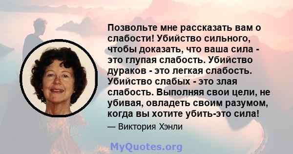 Позвольте мне рассказать вам о слабости! Убийство сильного, чтобы доказать, что ваша сила - это глупая слабость. Убийство дураков - это легкая слабость. Убийство слабых - это злая слабость. Выполняя свои цели, не