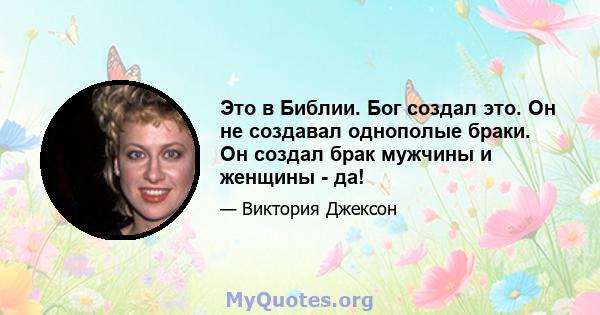 Это в Библии. Бог создал это. Он не создавал однополые браки. Он создал брак мужчины и женщины - да!