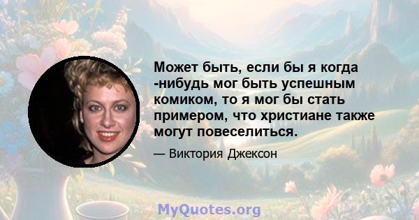 Может быть, если бы я когда -нибудь мог быть успешным комиком, то я мог бы стать примером, что христиане также могут повеселиться.