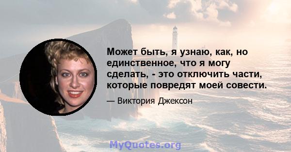 Может быть, я узнаю, как, но единственное, что я могу сделать, - это отключить части, которые повредят моей совести.