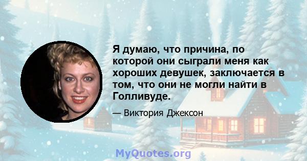 Я думаю, что причина, по которой они сыграли меня как хороших девушек, заключается в том, что они не могли найти в Голливуде.