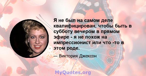 Я не был на самом деле квалифицирован, чтобы быть в субботу вечером в прямом эфире - я не похож на импрессионист или что -то в этом роде.