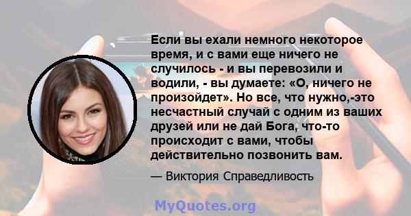 Если вы ехали немного некоторое время, и с вами еще ничего не случилось - и вы перевозили и водили, - вы думаете: «О, ничего не произойдет». Но все, что нужно,-это несчастный случай с одним из ваших друзей или не дай