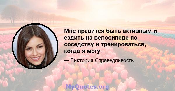 Мне нравится быть активным и ездить на велосипеде по соседству и тренироваться, когда я могу.