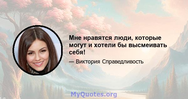 Мне нравятся люди, которые могут и хотели бы высмеивать себя!