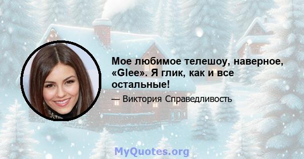 Мое любимое телешоу, наверное, «Glee». Я глик, как и все остальные!