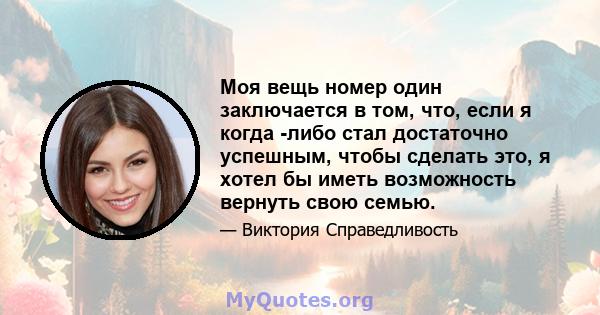 Моя вещь номер один заключается в том, что, если я когда -либо стал достаточно успешным, чтобы сделать это, я хотел бы иметь возможность вернуть свою семью.