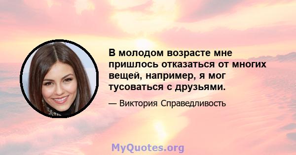 В молодом возрасте мне пришлось отказаться от многих вещей, например, я мог тусоваться с друзьями.