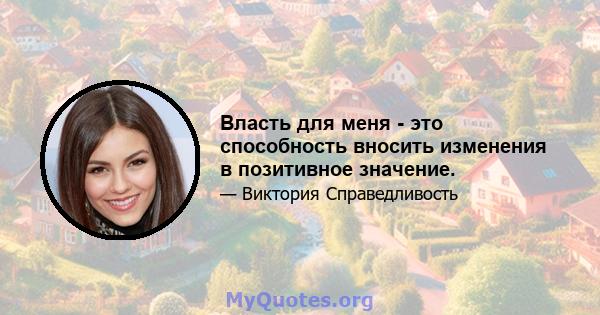 Власть для меня - это способность вносить изменения в позитивное значение.