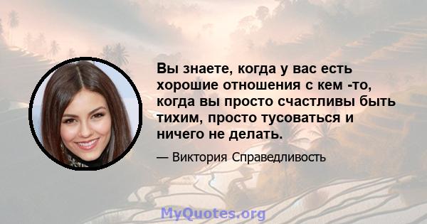 Вы знаете, когда у вас есть хорошие отношения с кем -то, когда вы просто счастливы быть тихим, просто тусоваться и ничего не делать.