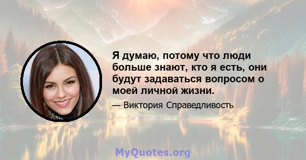 Я думаю, потому что люди больше знают, кто я есть, они будут задаваться вопросом о моей личной жизни.