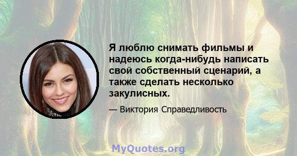 Я люблю снимать фильмы и надеюсь когда-нибудь написать свой собственный сценарий, а также сделать несколько закулисных.