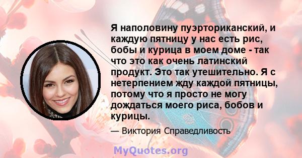 Я наполовину пуэрториканский, и каждую пятницу у нас есть рис, бобы и курица в моем доме - так что это как очень латинский продукт. Это так утешительно. Я с нетерпением жду каждой пятницы, потому что я просто не могу