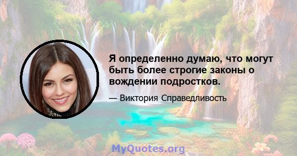 Я определенно думаю, что могут быть более строгие законы о вождении подростков.