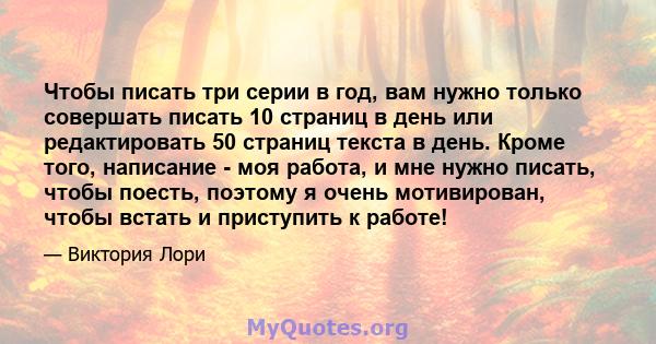 Чтобы писать три серии в год, вам нужно только совершать писать 10 страниц в день или редактировать 50 страниц текста в день. Кроме того, написание - моя работа, и мне нужно писать, чтобы поесть, поэтому я очень